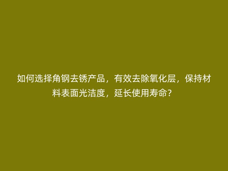 如何選擇角鋼去銹產(chǎn)品，有效去除氧化層，保持材料表面光潔度，延長使用壽命？