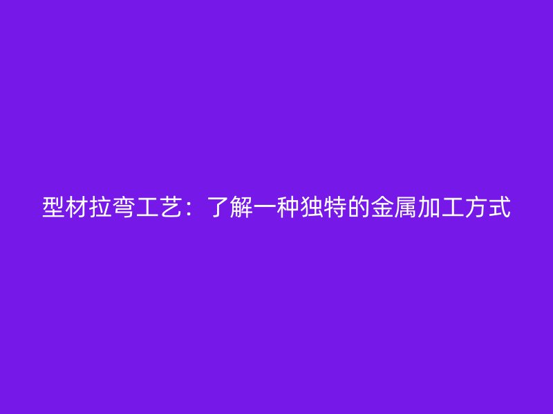 型材拉彎工藝：了解一種獨(dú)特的金屬加工方式