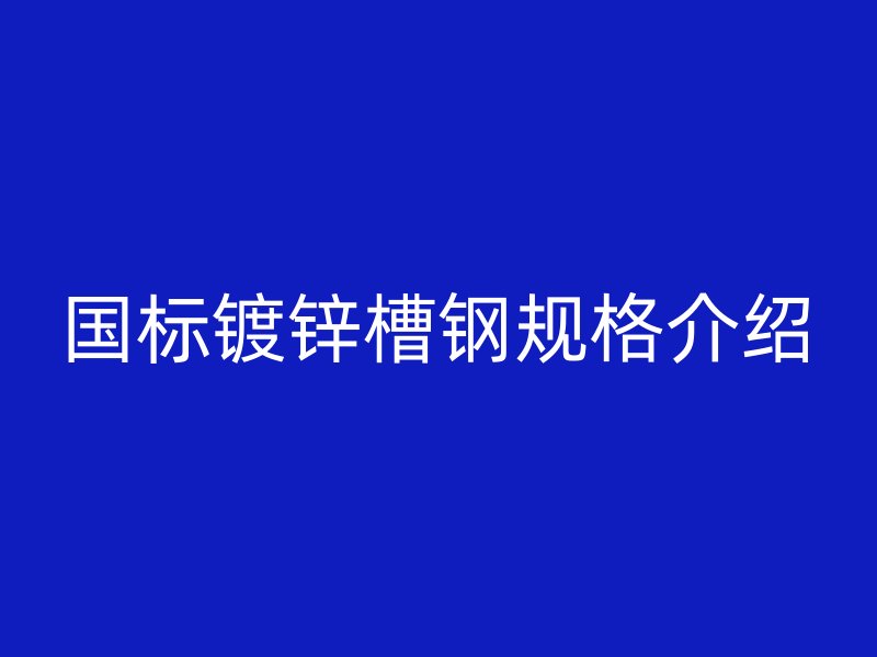 國標鍍鋅槽鋼規(guī)格介紹