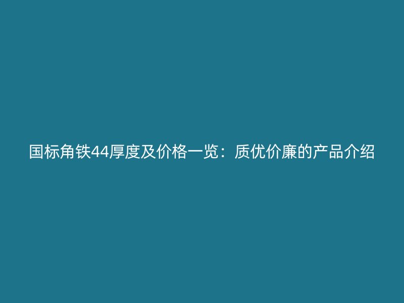 國標(biāo)角鐵44厚度及價格一覽：質(zhì)優(yōu)價廉的產(chǎn)品介紹
