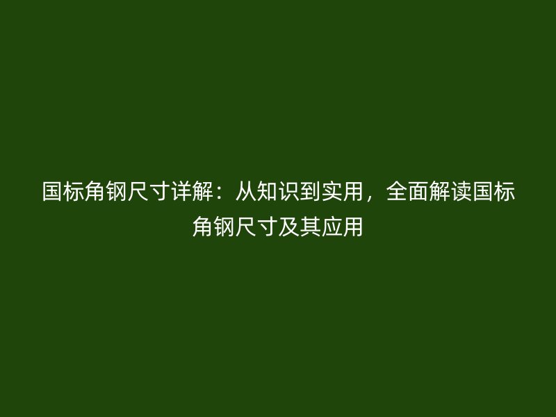 國標角鋼尺寸詳解：從知識到實用，全面解讀國標角鋼尺寸及其應(yīng)用