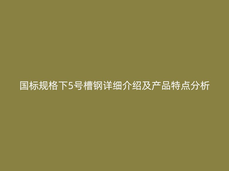 國標(biāo)規(guī)格下5號(hào)槽鋼詳細(xì)介紹及產(chǎn)品特點(diǎn)分析