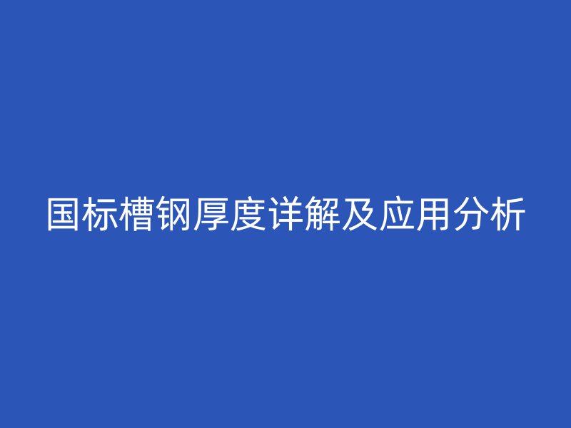 國標(biāo)槽鋼厚度詳解及應(yīng)用分析
