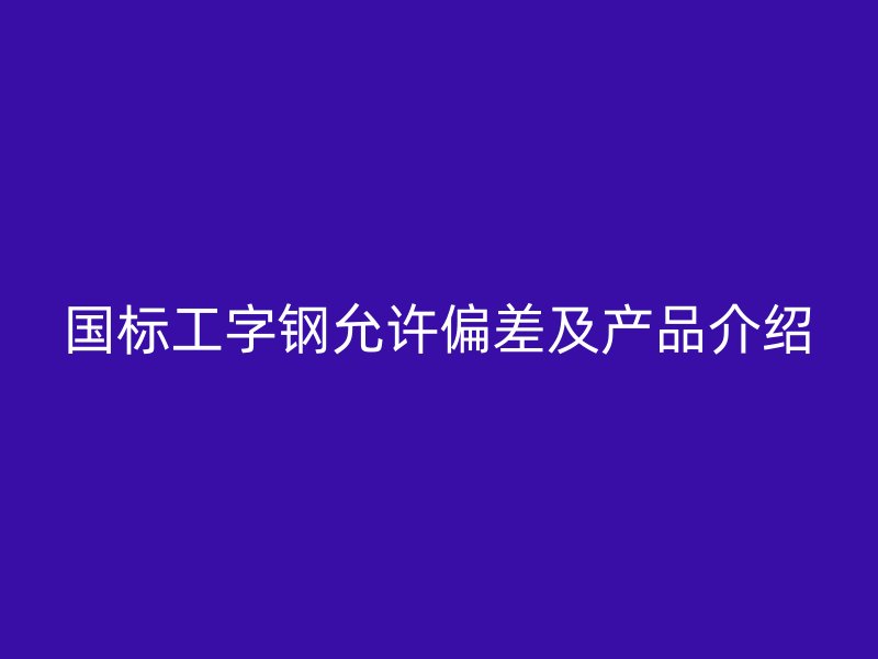 國(guó)標(biāo)工字鋼允許偏差及產(chǎn)品介紹