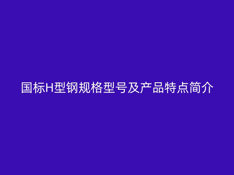 國(guó)標(biāo)H型鋼規(guī)格型號(hào)及產(chǎn)品特點(diǎn)簡(jiǎn)介