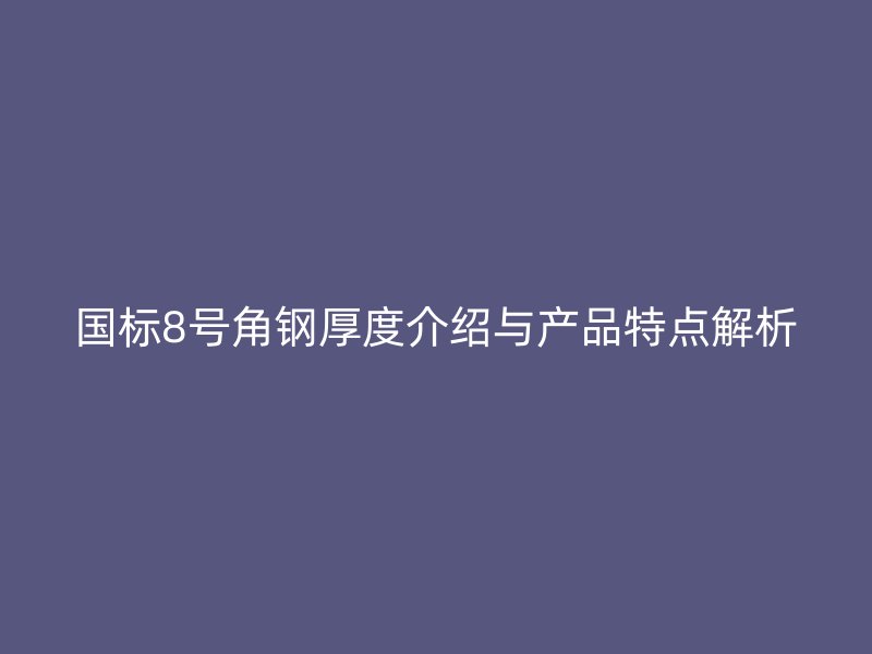 國標(biāo)8號角鋼厚度介紹與產(chǎn)品特點解析