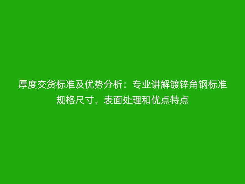 厚度交貨標(biāo)準(zhǔn)及優(yōu)勢分析：專業(yè)講解鍍鋅角鋼標(biāo)準(zhǔn)規(guī)格尺寸、表面處理和優(yōu)點(diǎn)特點(diǎn)