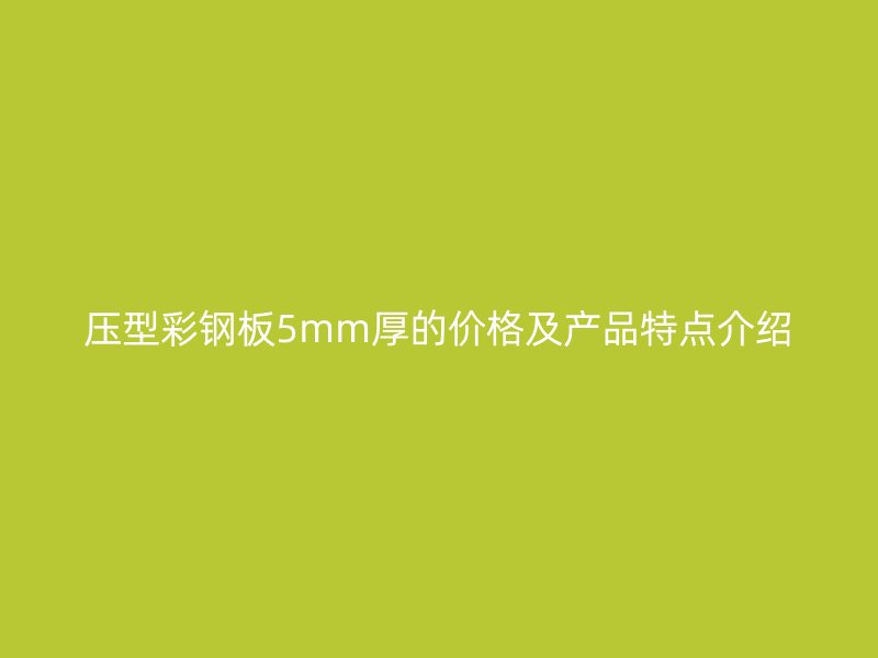 壓型彩鋼板5mm厚的價(jià)格及產(chǎn)品特點(diǎn)介紹