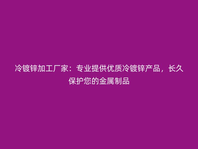 冷鍍鋅加工廠家：專業(yè)提供優(yōu)質(zhì)冷鍍鋅產(chǎn)品，長久保護(hù)您的金屬制品