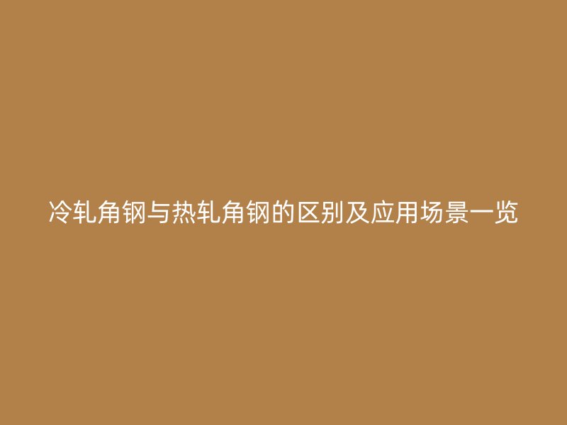 冷軋角鋼與熱軋角鋼的區(qū)別及應(yīng)用場景一覽