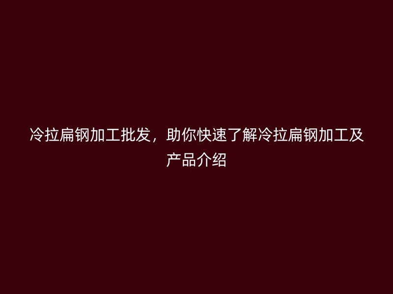 冷拉扁鋼加工批發(fā)，助你快速了解冷拉扁鋼加工及產(chǎn)品介紹