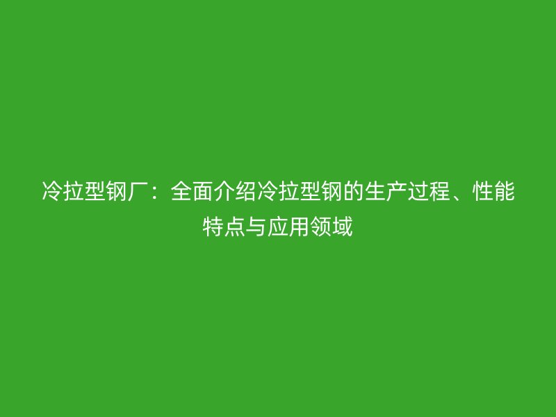 冷拉型鋼廠：全面介紹冷拉型鋼的生產(chǎn)過程、性能特點與應用領域