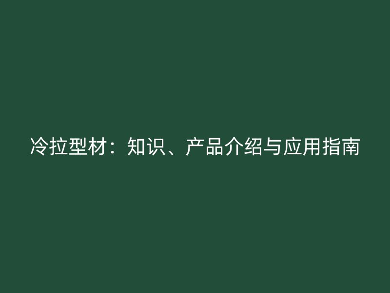 冷拉型材：知識(shí)、產(chǎn)品介紹與應(yīng)用指南