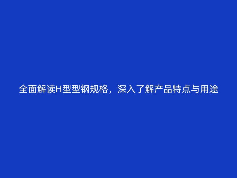全面解讀H型型鋼規(guī)格，深入了解產品特點與用途
