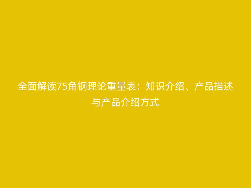 全面解讀75角鋼理論重量表：知識(shí)介紹、產(chǎn)品描述與產(chǎn)品介紹方式