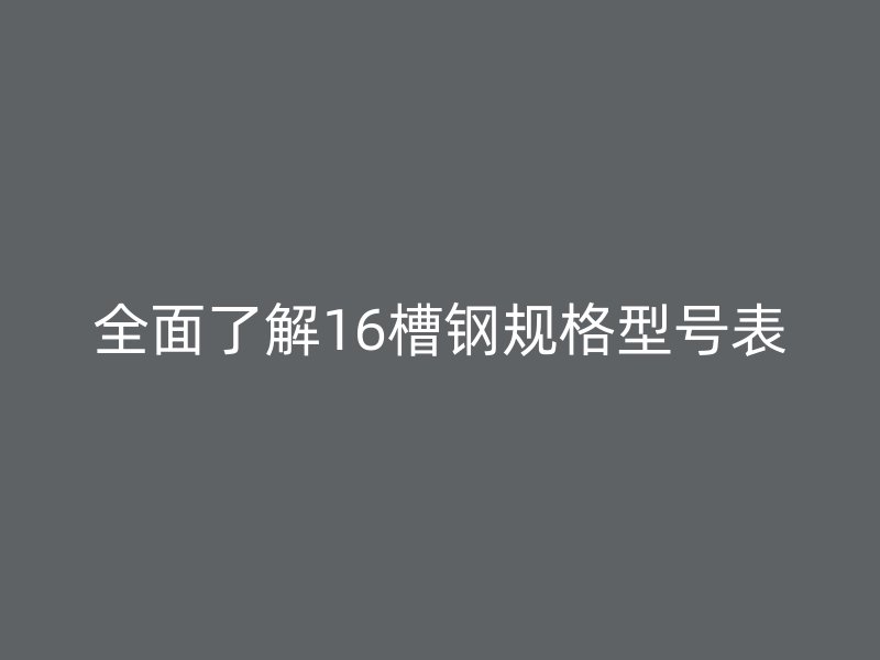 全面了解16槽鋼規(guī)格型號(hào)表