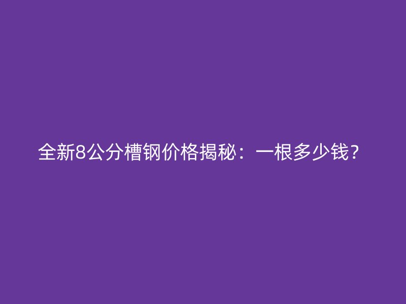 全新8公分槽鋼價格揭秘：一根多少錢？