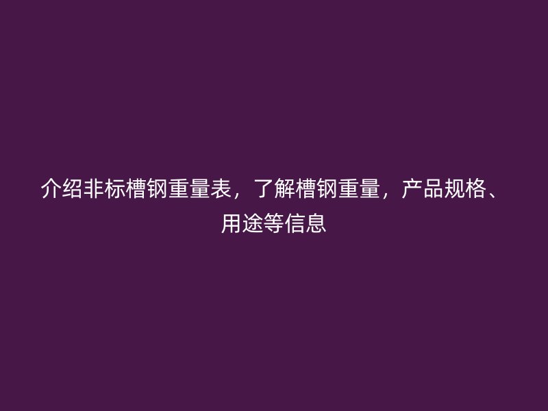 介紹非標(biāo)槽鋼重量表，了解槽鋼重量，產(chǎn)品規(guī)格、用途等信息
