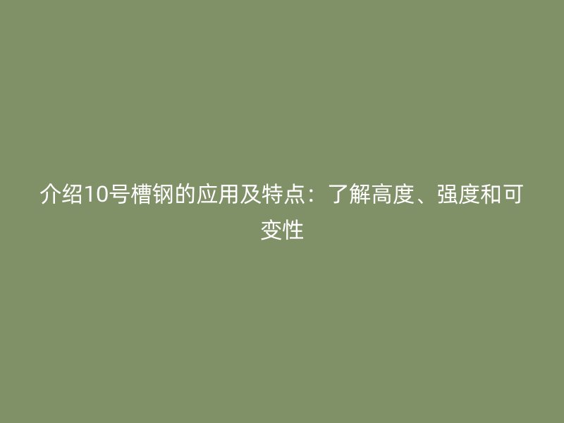 介紹10號槽鋼的應(yīng)用及特點(diǎn)：了解高度、強(qiáng)度和可變性