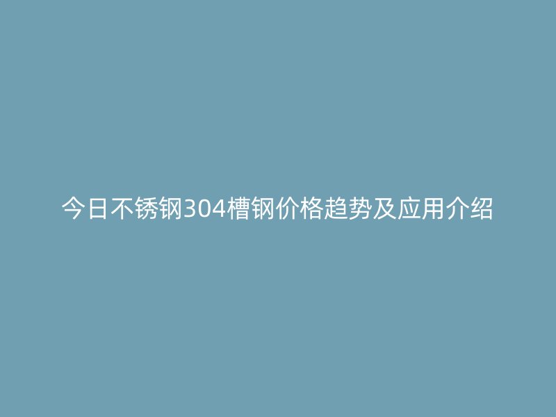 今日不銹鋼304槽鋼價格趨勢及應(yīng)用介紹