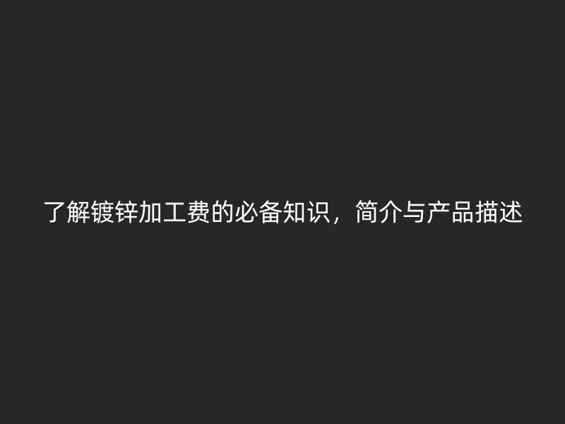 了解鍍鋅加工費的必備知識，簡介與產(chǎn)品描述