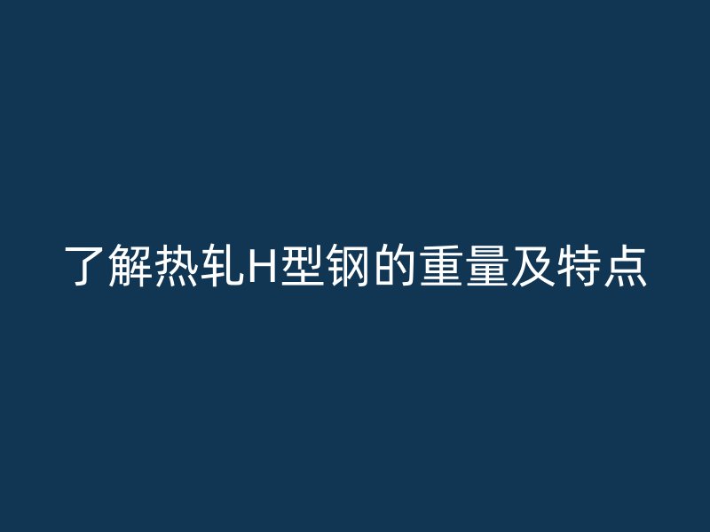 了解熱軋H型鋼的重量及特點(diǎn)
