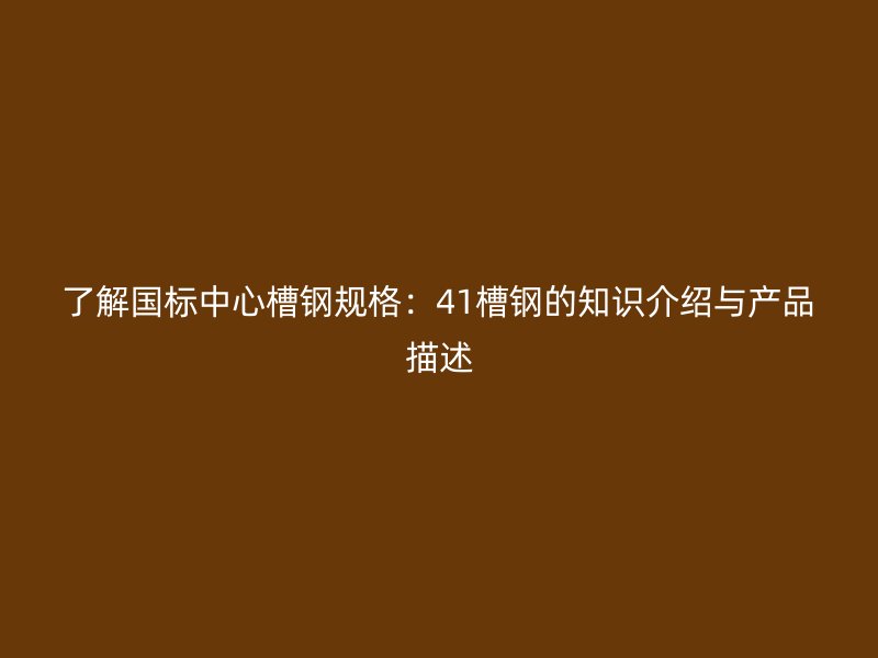 了解國標(biāo)中心槽鋼規(guī)格：41槽鋼的知識(shí)介紹與產(chǎn)品描述