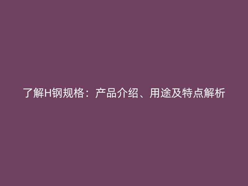 了解H鋼規(guī)格：產(chǎn)品介紹、用途及特點解析