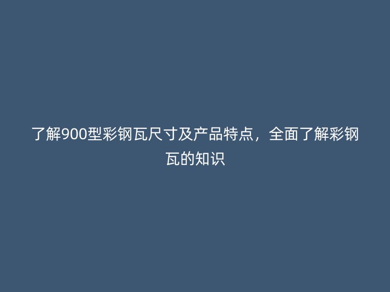 了解900型彩鋼瓦尺寸及產(chǎn)品特點(diǎn)，全面了解彩鋼瓦的知識(shí)