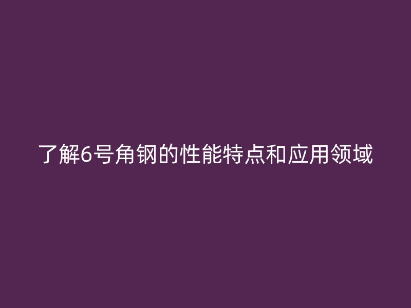 了解6號角鋼的性能特點和應用領域