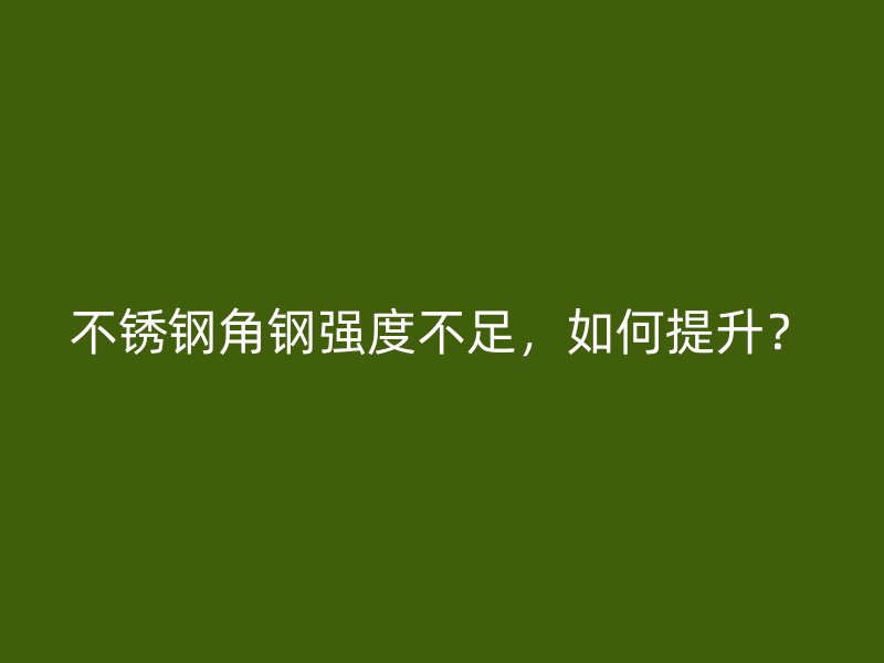 不銹鋼角鋼強度不足，如何提升？