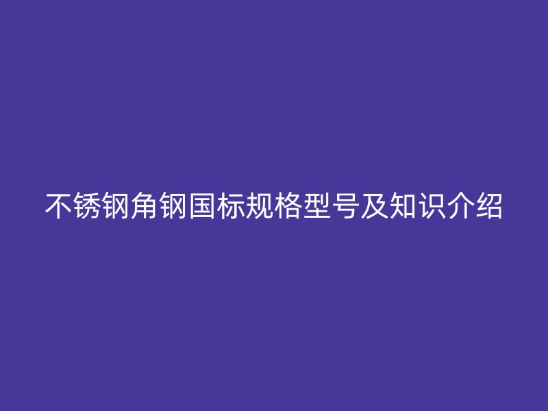 不銹鋼角鋼國標(biāo)規(guī)格型號(hào)及知識(shí)介紹