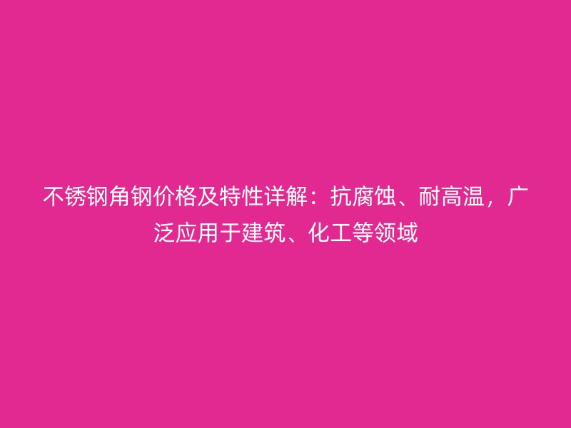 不銹鋼角鋼價格及特性詳解：抗腐蝕、耐高溫，廣泛應(yīng)用于建筑、化工等領(lǐng)域