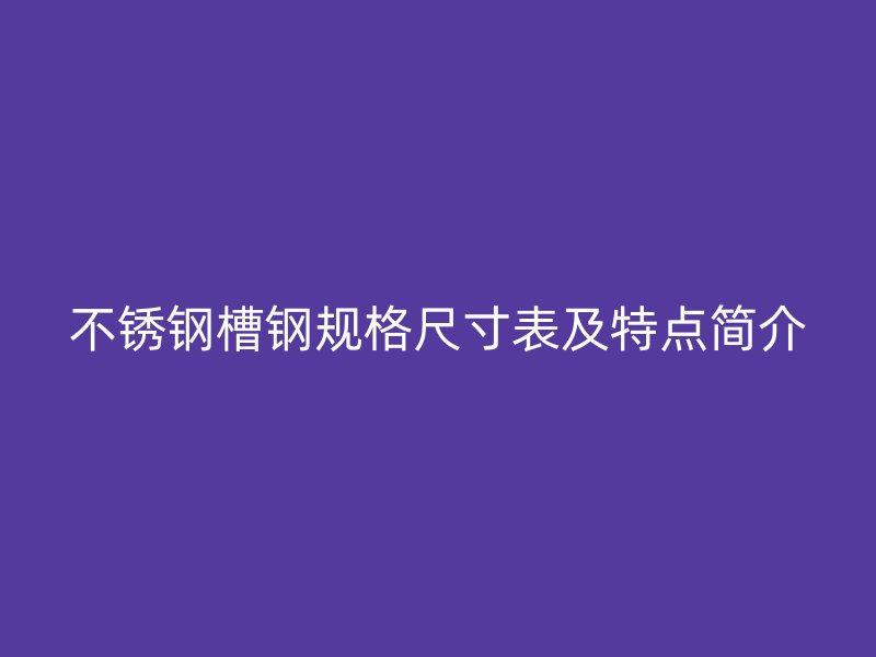 不銹鋼槽鋼規(guī)格尺寸表及特點(diǎn)簡(jiǎn)介