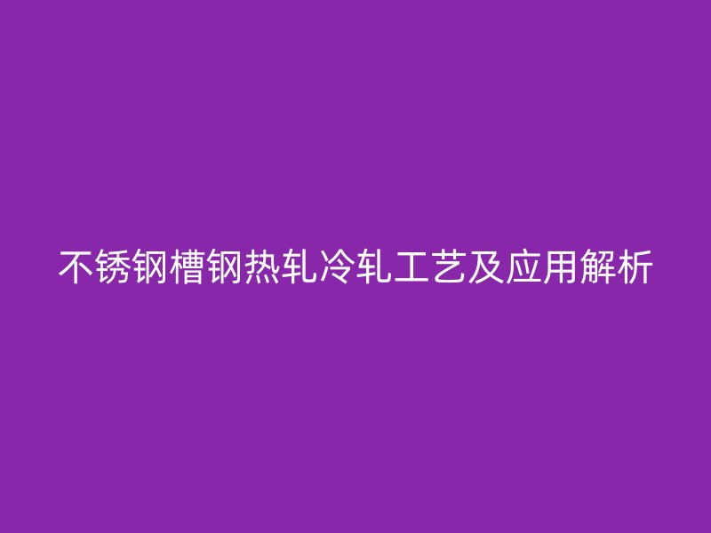 不銹鋼槽鋼熱軋冷軋工藝及應(yīng)用解析