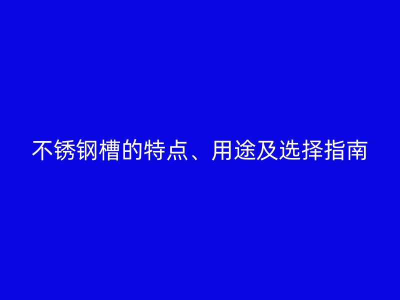 不銹鋼槽的特點(diǎn)、用途及選擇指南