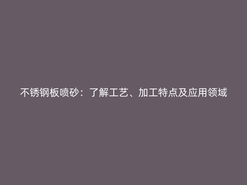 不銹鋼板噴砂：了解工藝、加工特點(diǎn)及應(yīng)用領(lǐng)域