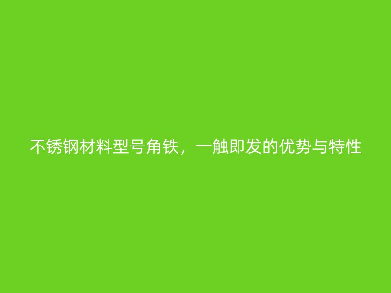 不銹鋼材料型號角鐵，一觸即發(fā)的優(yōu)勢與特性