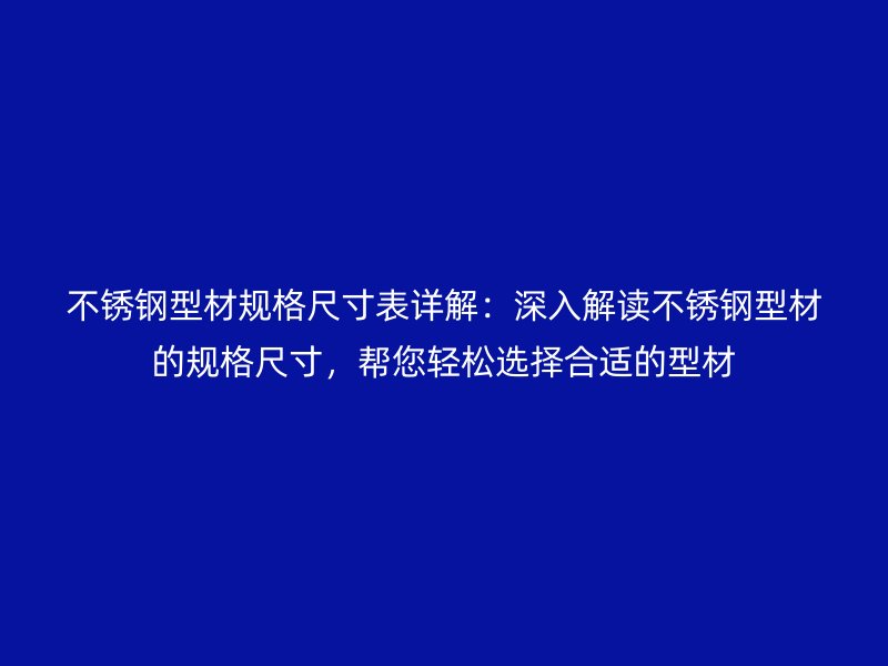 不銹鋼型材規(guī)格尺寸表詳解：深入解讀不銹鋼型材的規(guī)格尺寸，幫您輕松選擇合適的型材