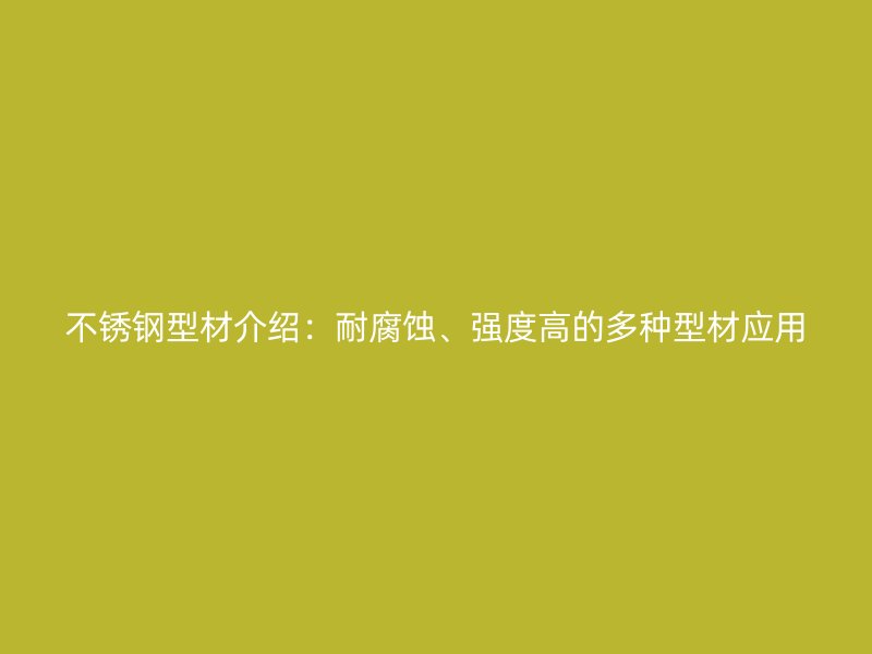 不銹鋼型材介紹：耐腐蝕、強度高的多種型材應(yīng)用