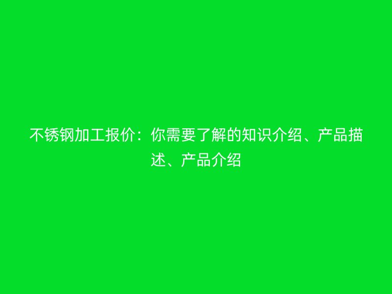 不銹鋼加工報(bào)價(jià)：你需要了解的知識(shí)介紹、產(chǎn)品描述、產(chǎn)品介紹