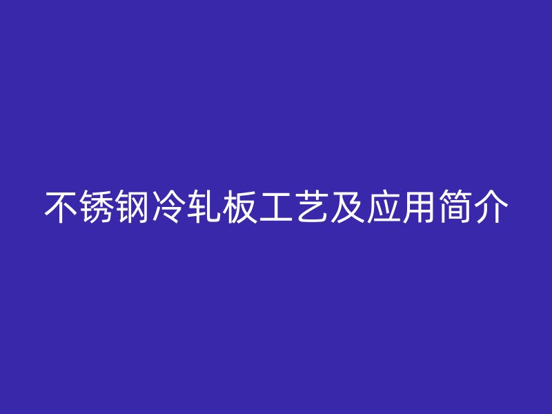 不銹鋼冷軋板工藝及應(yīng)用簡(jiǎn)介