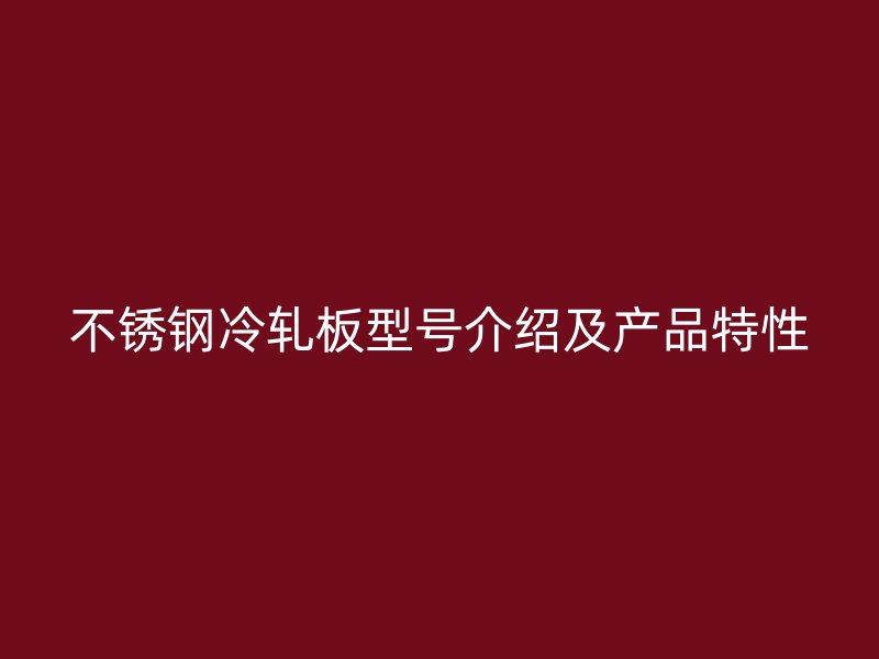 不銹鋼冷軋板型號(hào)介紹及產(chǎn)品特性