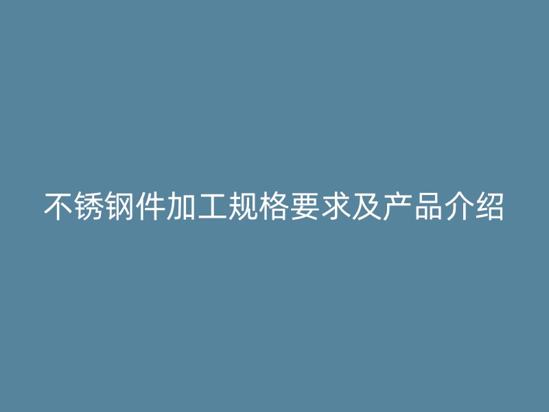 不銹鋼件加工規(guī)格要求及產(chǎn)品介紹