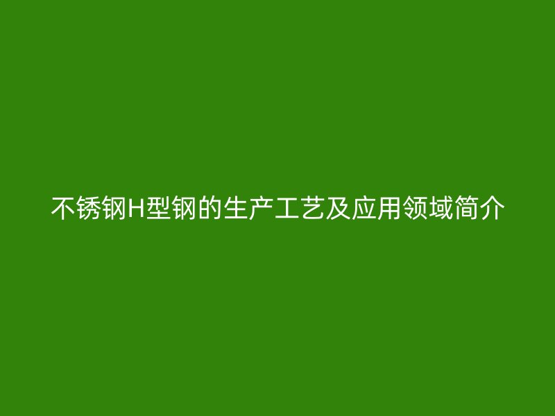 不銹鋼H型鋼的生產工藝及應用領域簡介