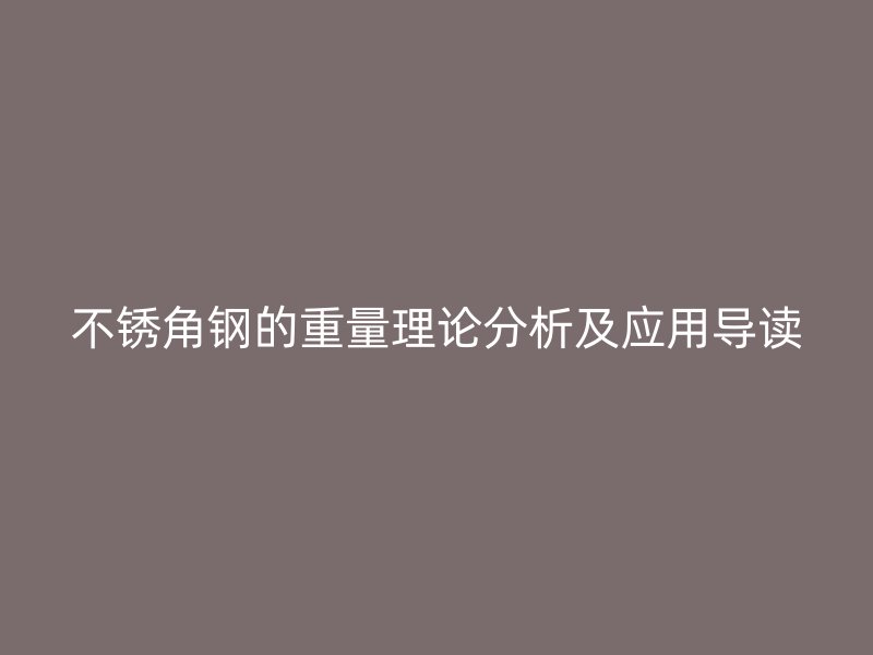 不銹角鋼的重量理論分析及應(yīng)用導(dǎo)讀