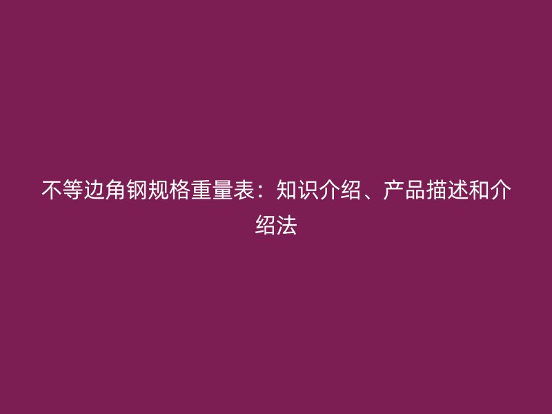 不等邊角鋼規(guī)格重量表：知識介紹、產(chǎn)品描述和介紹法