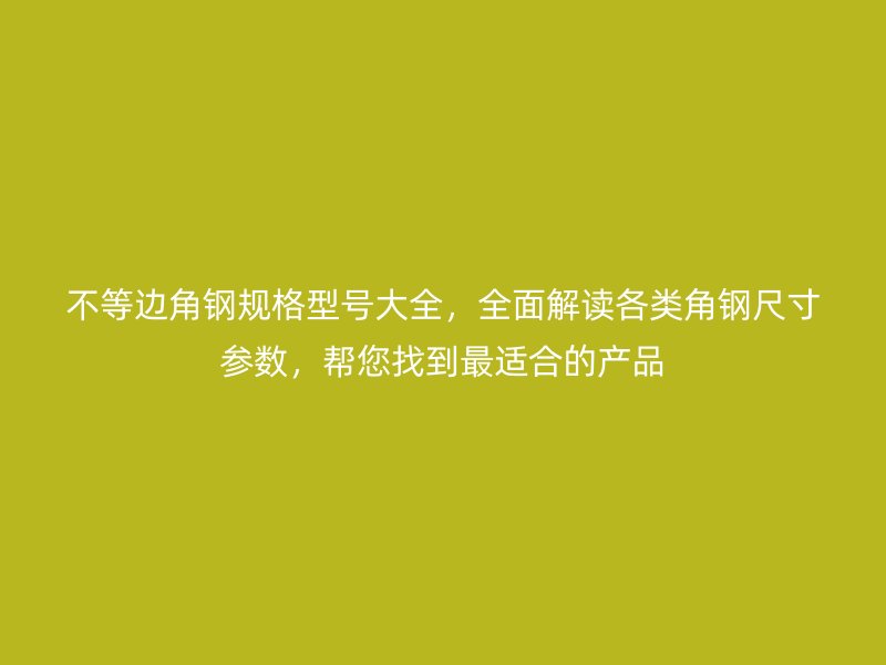 不等邊角鋼規(guī)格型號(hào)大全，全面解讀各類(lèi)角鋼尺寸參數(shù)，幫您找到最適合的產(chǎn)品