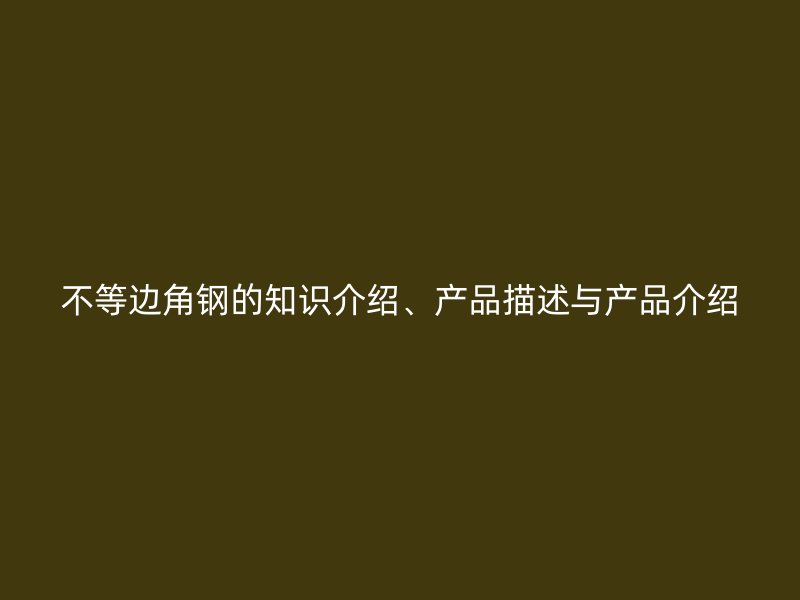 不等邊角鋼的知識(shí)介紹、產(chǎn)品描述與產(chǎn)品介紹