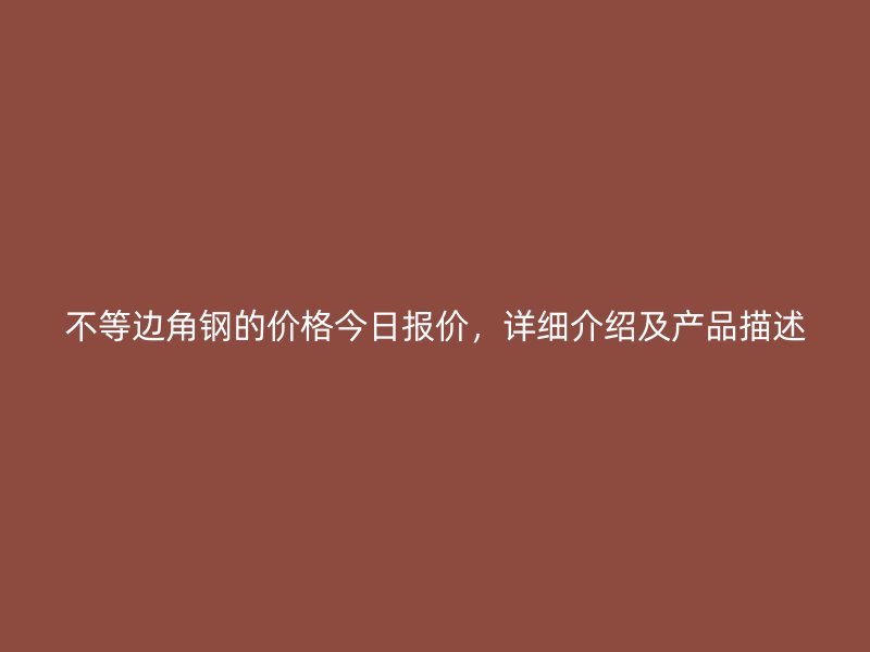 不等邊角鋼的價(jià)格今日?qǐng)?bào)價(jià)，詳細(xì)介紹及產(chǎn)品描述